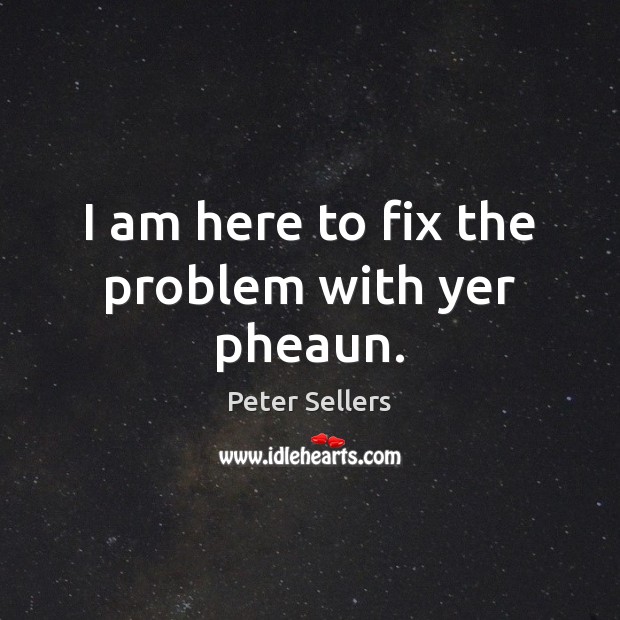I am here to fix the problem with yer pheaun. Peter Sellers Picture Quote