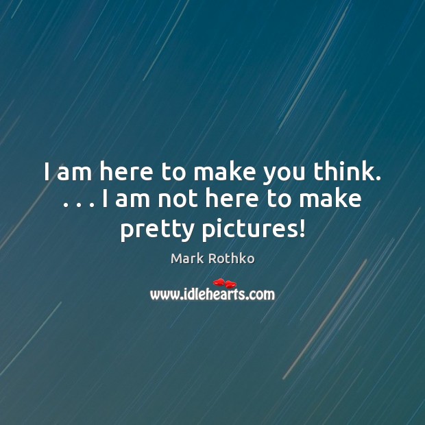 I am here to make you think. . . . I am not here to make pretty pictures! Mark Rothko Picture Quote