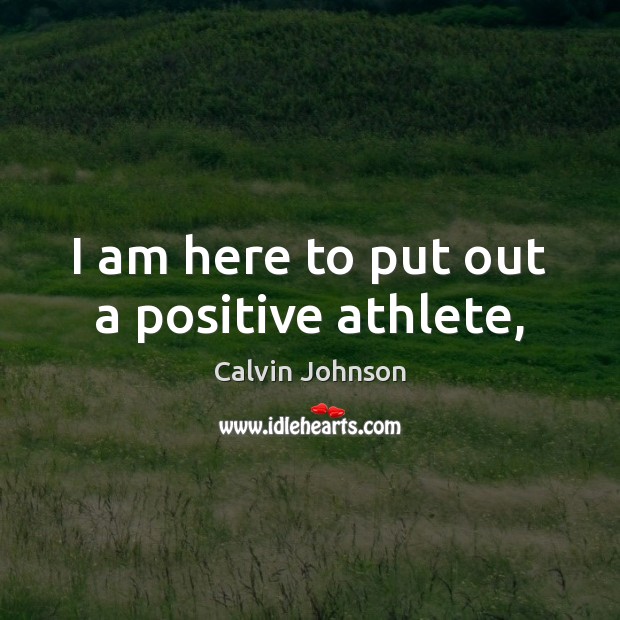 I am here to put out a positive athlete, Calvin Johnson Picture Quote
