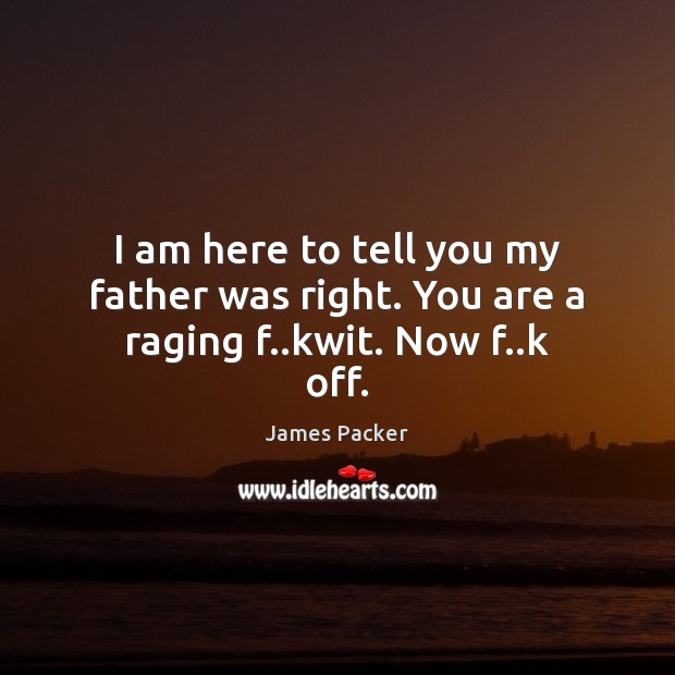 I am here to tell you my father was right. You are a raging f..kwit. Now f..k off. James Packer Picture Quote