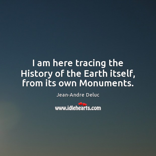 I am here tracing the History of the Earth itself, from its own Monuments. Image