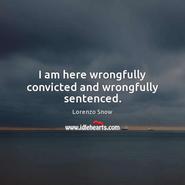 I am here wrongfully convicted and wrongfully sentenced. Lorenzo Snow Picture Quote