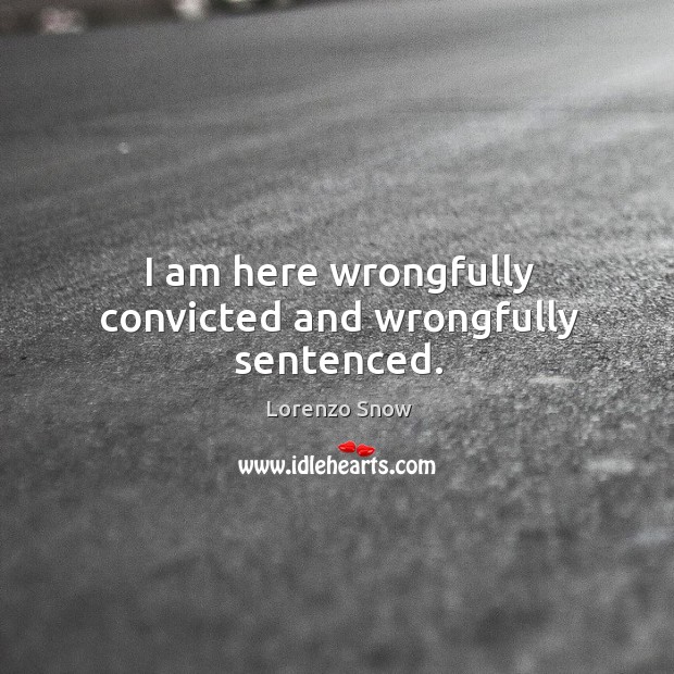 I am here wrongfully convicted and wrongfully sentenced. Lorenzo Snow Picture Quote