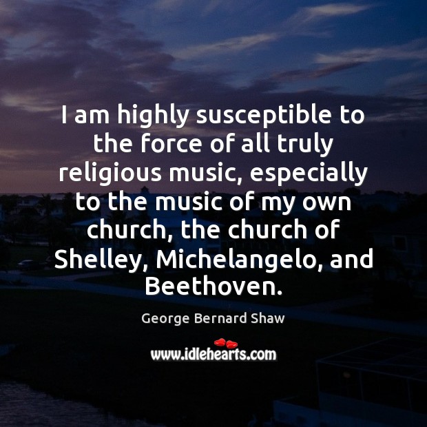 I am highly susceptible to the force of all truly religious music, George Bernard Shaw Picture Quote