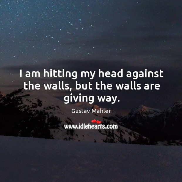 I am hitting my head against the walls, but the walls are giving way. Gustav Mahler Picture Quote