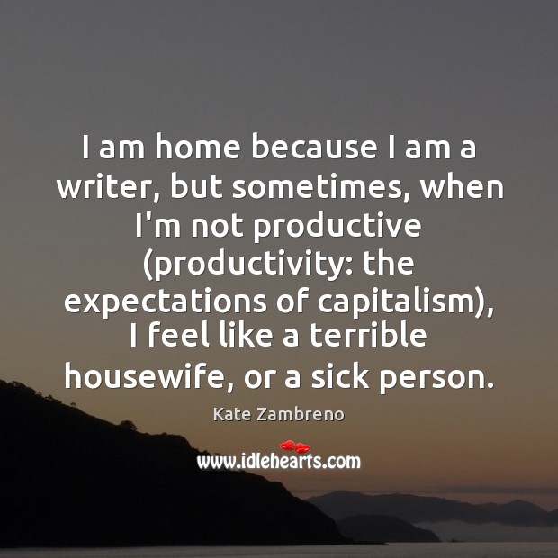 I am home because I am a writer, but sometimes, when I’m Kate Zambreno Picture Quote