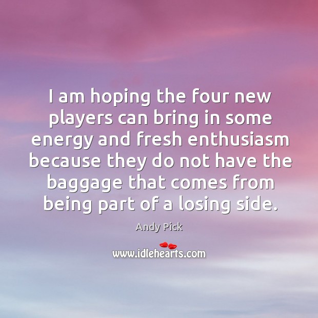 I am hoping the four new players can bring in some energy and fresh enthusiasm because Andy Pick Picture Quote