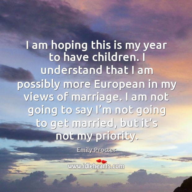 I am hoping this is my year to have children. I understand that I am possibly more european in my views of marriage. Emily Procter Picture Quote