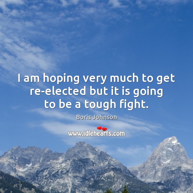 I am hoping very much to get re-elected but it is going to be a tough fight. Boris Johnson Picture Quote