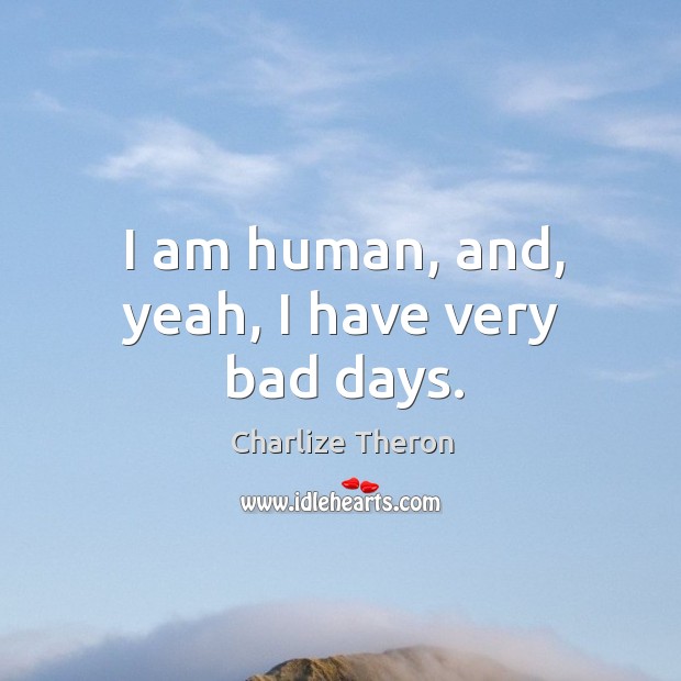 I am human, and, yeah, I have very bad days. Charlize Theron Picture Quote