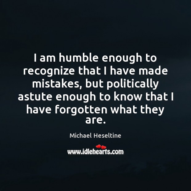 I am humble enough to recognize that I have made mistakes, but Michael Heseltine Picture Quote