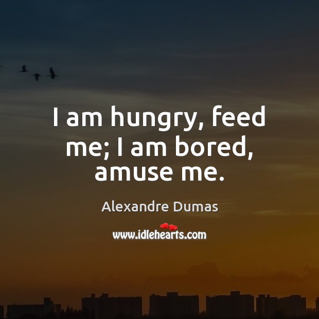 I am hungry, feed me; I am bored, amuse me. Alexandre Dumas Picture Quote
