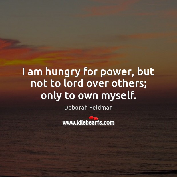 I am hungry for power, but not to lord over others; only to own myself. Deborah Feldman Picture Quote