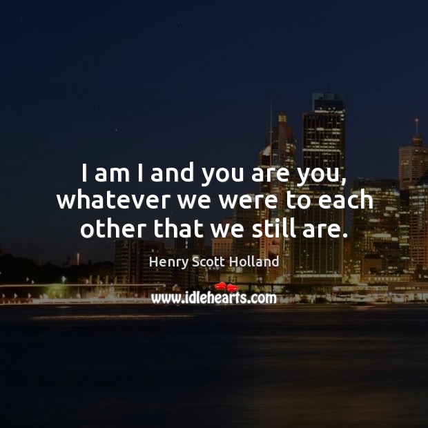 I am I and you are you, whatever we were to each other that we still are. Henry Scott Holland Picture Quote