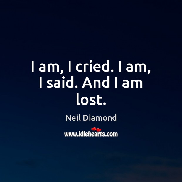 I am, I cried. I am, I said. And I am lost. Neil Diamond Picture Quote
