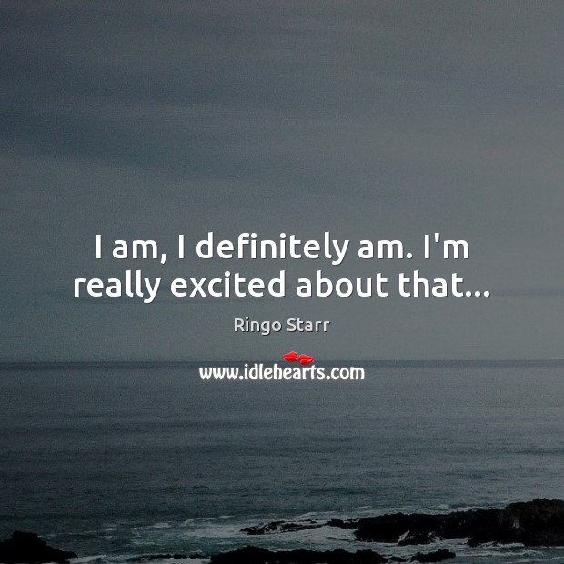 I am, I definitely am. I’m really excited about that… Image