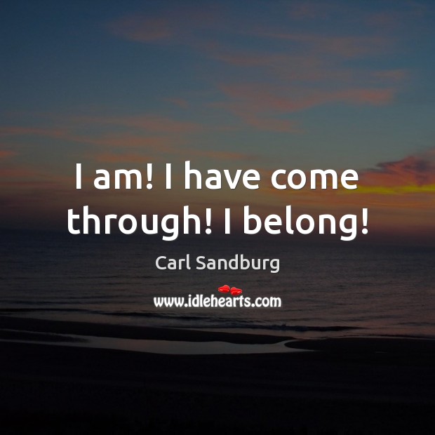 I am! I have come through! I belong! Carl Sandburg Picture Quote