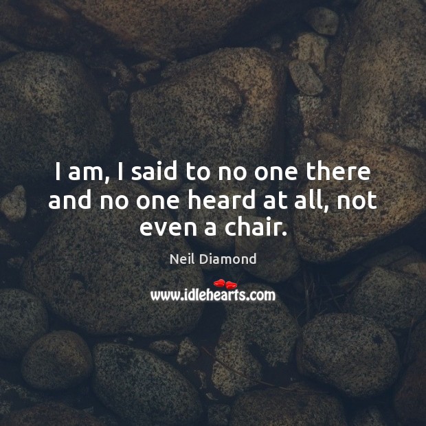 I am, I said to no one there and no one heard at all, not even a chair. Neil Diamond Picture Quote