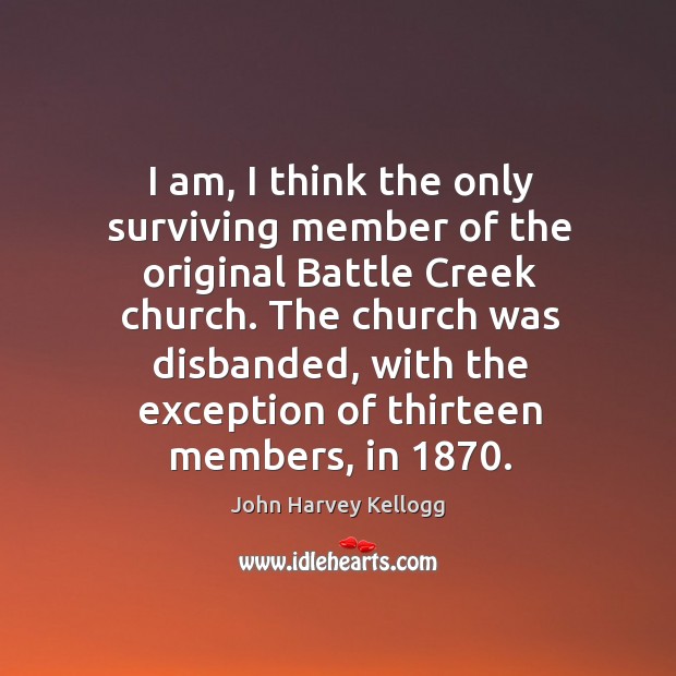 I am, I think the only surviving member of the original battle creek church. John Harvey Kellogg Picture Quote