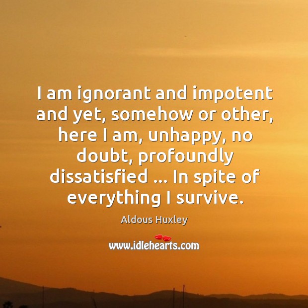 I am ignorant and impotent and yet, somehow or other, here I Aldous Huxley Picture Quote