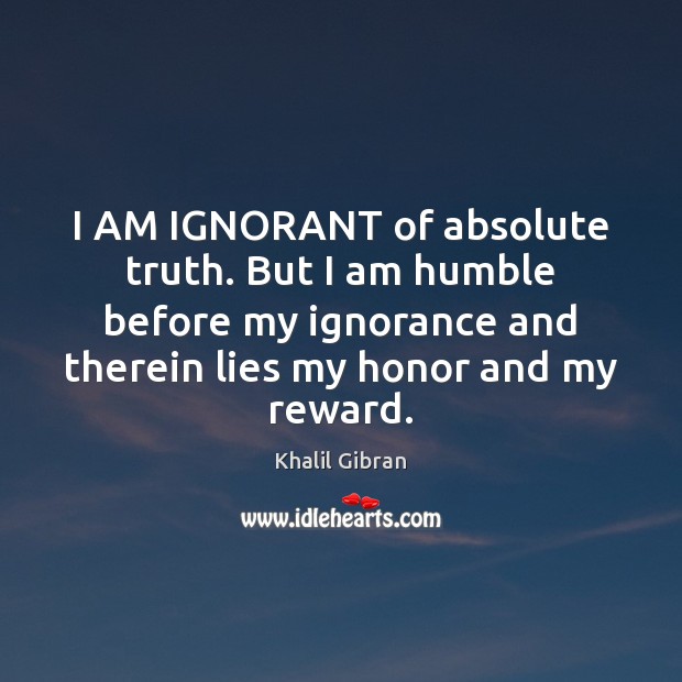 I AM IGNORANT of absolute truth. But I am humble before my Khalil Gibran Picture Quote