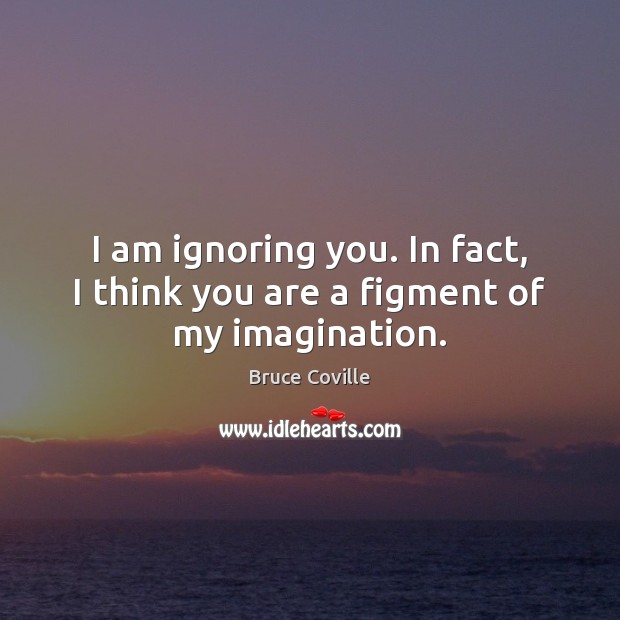 I am ignoring you. In fact, I think you are a figment of my imagination. Bruce Coville Picture Quote