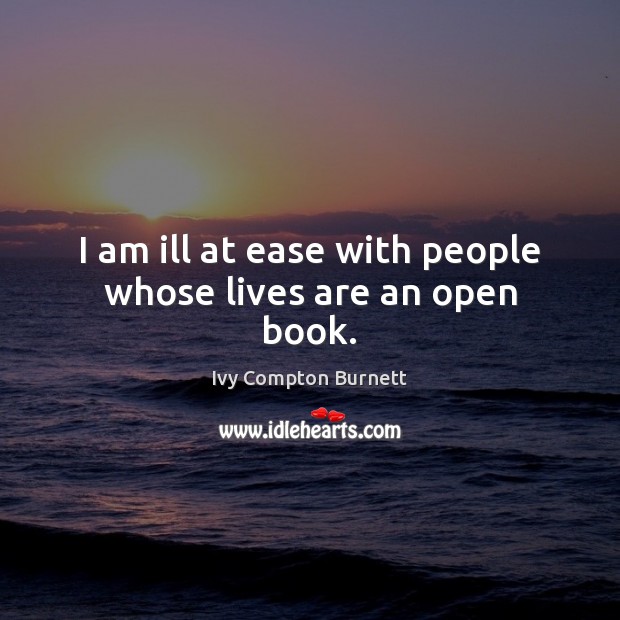 I am ill at ease with people whose lives are an open book. Ivy Compton Burnett Picture Quote