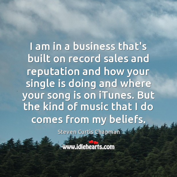 I am in a business that’s built on record sales and reputation Steven Curtis Chapman Picture Quote