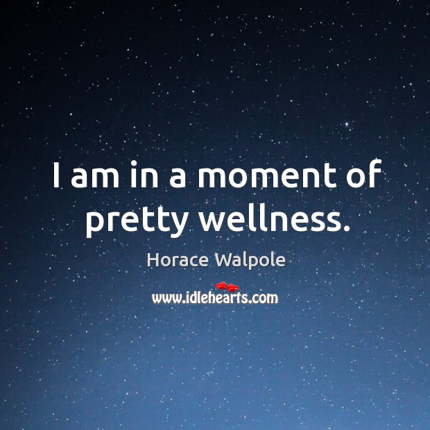 I am in a moment of pretty wellness. Horace Walpole Picture Quote