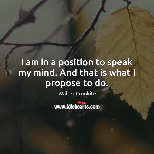 I am in a position to speak my mind. And that is what I propose to do. Image