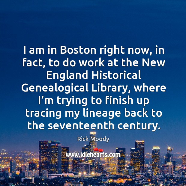 I am in boston right now, in fact, to do work at the new england historical genealogical library Rick Moody Picture Quote
