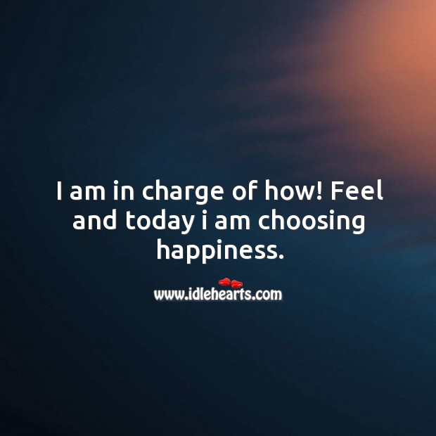 I am in charge of how! feel and today I am choosing happiness. 