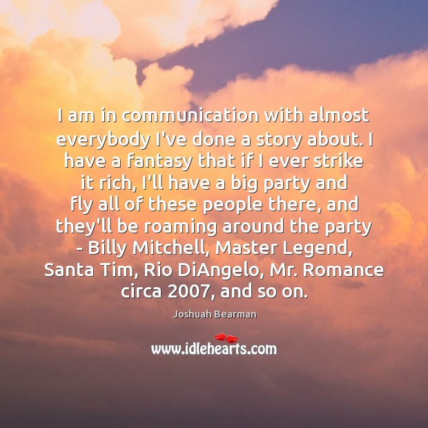 I am in communication with almost everybody I’ve done a story about. Joshuah Bearman Picture Quote