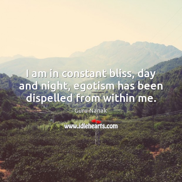 I am in constant bliss, day and night, egotism has been dispelled from within me. Guru Nanak Picture Quote