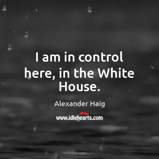 I am in control here, in the White House. Alexander Haig Picture Quote