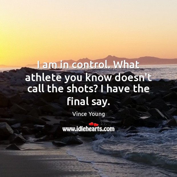 I am in control. What athlete you know doesn’t call the shots? I have the final say. Image