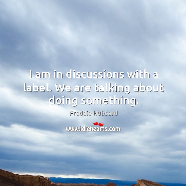 I am in discussions with a label. We are talking about doing something. Freddie Hubbard Picture Quote