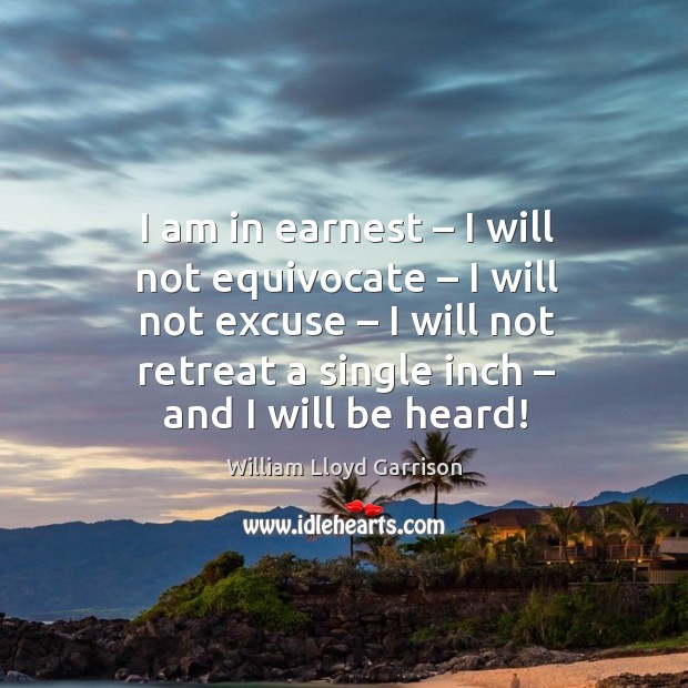 I am in earnest – I will not equivocate – I will not excuse – I will not retreat a single inch – and I will be heard! William Lloyd Garrison Picture Quote