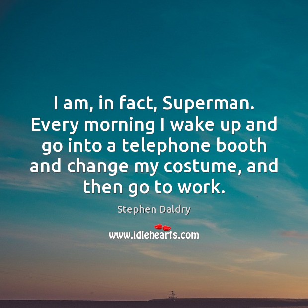 I am, in fact, Superman. Every morning I wake up and go Stephen Daldry Picture Quote
