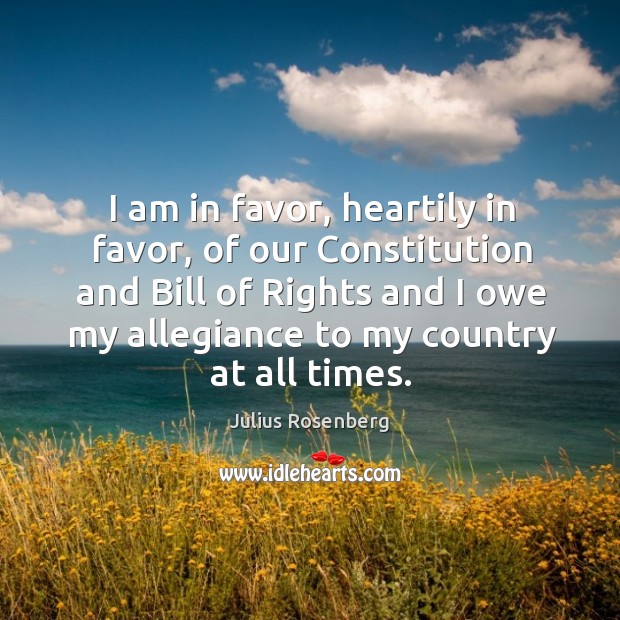 I am in favor, heartily in favor, of our constitution and bill of rights and I owe my allegiance to my country at all times. Julius Rosenberg Picture Quote