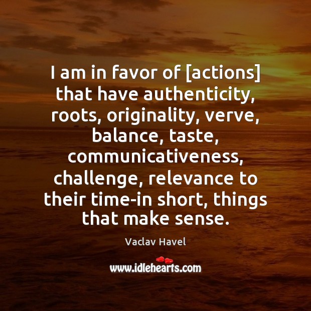 I am in favor of [actions] that have authenticity, roots, originality, verve, Image