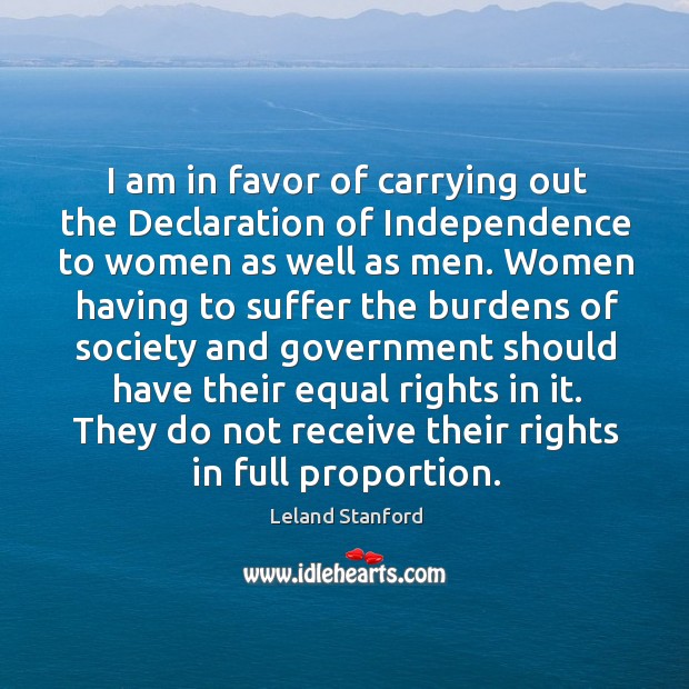 I am in favor of carrying out the declaration of independence to women as well as men. Leland Stanford Picture Quote