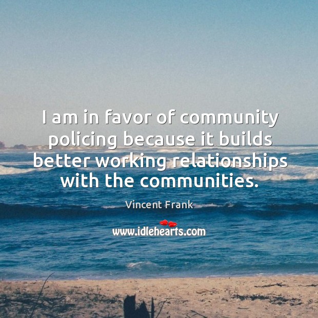 I am in favor of community policing because it builds better working relationships with the communities. Vincent Frank Picture Quote