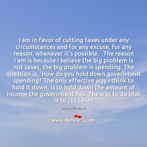 I am in favor of cutting taxes under any circumstances and for Milton Friedman Picture Quote