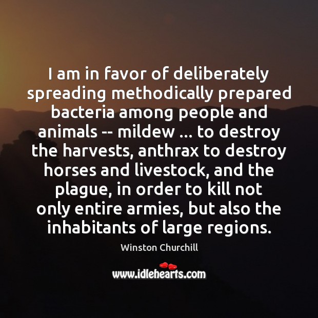 I am in favor of deliberately spreading methodically prepared bacteria among people Winston Churchill Picture Quote