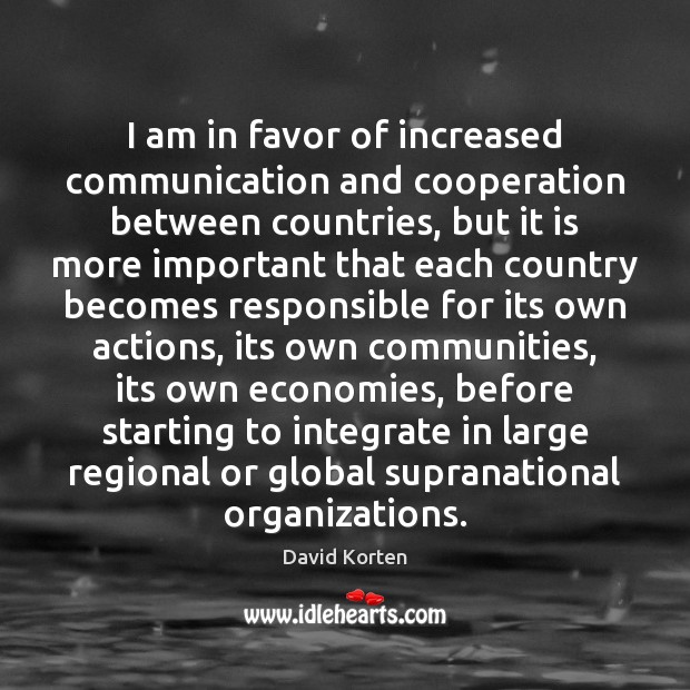 I am in favor of increased communication and cooperation between countries, but David Korten Picture Quote