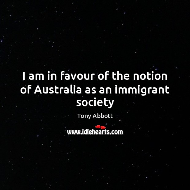 I am in favour of the notion of Australia as an immigrant society Tony Abbott Picture Quote