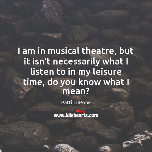I am in musical theatre, but it isn’t necessarily what I listen Patti LuPone Picture Quote