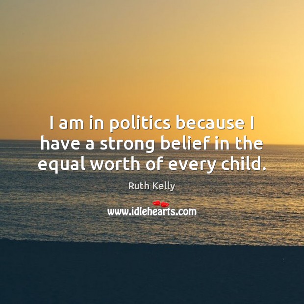 I am in politics because I have a strong belief in the equal worth of every child. Worth Quotes Image