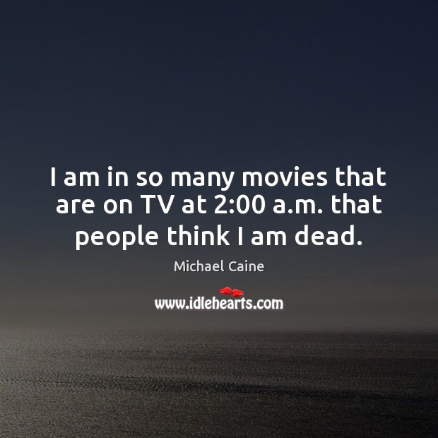 I am in so many movies that are on TV at 2:00 a.m. that people think I am dead. Michael Caine Picture Quote